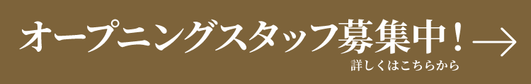 オープニングスタッフ募集中！ 詳しくはこちら